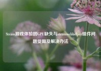 Steam游戏体验因GPU缺失与steamwebhelper组件问题受阻及解决办法