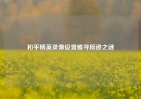 和平精英录像设置难寻踪迹之谜