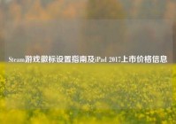 Steam游戏徽标设置指南及iPad 2017上市价格信息