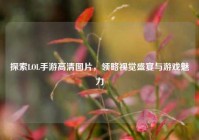 探索LOL手游高清图片，领略视觉盛宴与游戏魅力