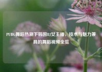 PUBG舞蹈热潮下韩国BJ女主播，技术与魅力兼具的舞蹈视频全览