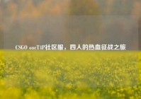 CSGO oneT4P社区服，四人的热血征战之旅