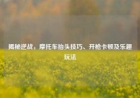 揭秘逆战，摩托车抬头技巧、开枪卡顿及乐趣玩法