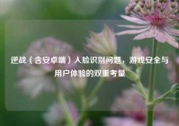 逆战（含安卓端）人脸识别问题，游戏安全与用户体验的双重考量