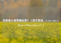 这就是王者荣耀玩家？（英文表述，Is this what a Honor of Kings player is? ）