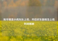 和平精英小鸡车队上线，开启欢乐新程及上线时间揭秘