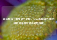 画质加持下的罗德兰之旅，Steam版黑暗之魂3的视觉沉浸感与启动问题探析
