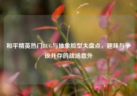 和平精英热门BUG与抽象脸型大盘点，趣味与争议并存的战场意外