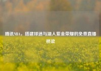 腾讯NBA，搭建球迷与湖人紫金荣耀的免费直播桥梁