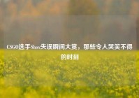 CSGO选手Shox失误瞬间大赏，那些令人哭笑不得的时刻