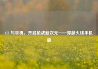 CF 与手机，开启枪战新次元——穿越火线手机版