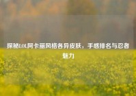 探秘LOL阿卡丽风格各异皮肤，手感排名与忍者魅力