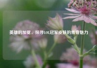 英雄的加冕，探寻LOL冠军皮肤的传奇魅力