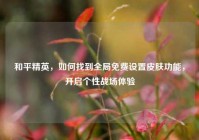 和平精英，如何找到全局免费设置皮肤功能，开启个性战场体验