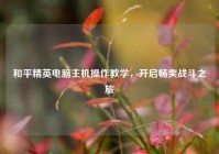 和平精英电脑主机操作教学，开启畅爽战斗之旅