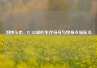 豹纹头巾，PUBG里的生存符号与纹身衣服潮流