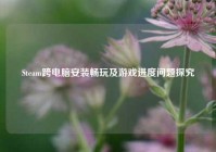 Steam跨电脑安装畅玩及游戏进度问题探究
