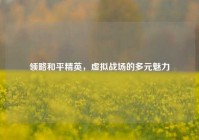 领略和平精英，虚拟战场的多元魅力
