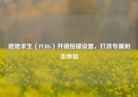 绝地求生（PUBG）开镜按键设置，打造专属射击体验