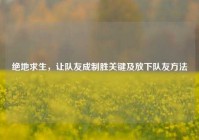绝地求生，让队友成制胜关键及放下队友方法