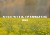 和平精英中和平小镇，游戏里的桃源净土及位置探寻