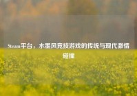 Steam平台，水墨风竞技游戏的传统与现代激情碰撞