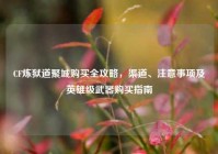 CF炼狱道聚城购买全攻略，渠道、注意事项及英雄级武器购买指南
