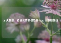 CF 火麒麟，枪战传奇象征及其 AK47 火麒麟属性