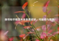 探寻和平精英未来免费皮肤，可能性与猜想