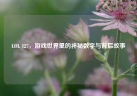 LOL 127，游戏世界里的神秘数字与背后故事