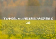 不止于游戏，Steam网版重塑数字内容消费体验之路