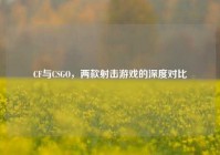 CF与CSGO，两款射击游戏的深度对比