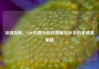 深度剖析，LOL中提升游戏理解与水平的多维度策略