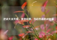 逆战大圣外观，重塑经典，开启热血枪战新篇
