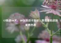 CF挑战100天，100张挑战卡背后，我在虚拟战场重燃热意