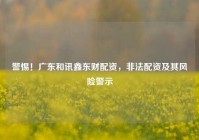 警惕！广东和讯鑫东财配资，非法配资及其风险警示