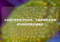 从游戏IP到全民文化符号，王者荣耀的多维解读与网络用语内涵解析