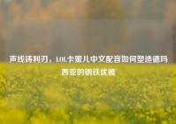 声线铸利刃，LOL卡蜜儿中文配音如何塑造德玛西亚的钢铁优雅