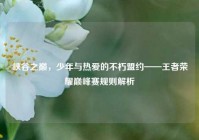 峡谷之巅，少年与热爱的不朽盟约——王者荣耀巅峰赛规则解析