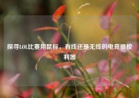 探寻LOL比赛用鼠标，有线还是无线的电竞操控利器