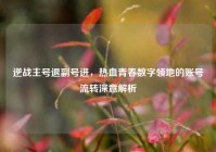 逆战主号退副号进，热血青春数字领地的账号流转深意解析
