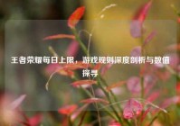 王者荣耀每日上限，游戏规则深度剖析与数值探寻