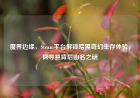 魔界边缘，Steam平台解锁暗黑奇幻生存体验，探寻其背后山名之谜