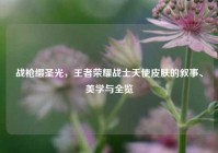 战枪缀圣光，王者荣耀战士天使皮肤的叙事、美学与全览