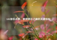 LOL排位点数，攀登峡谷之巅的关键指标