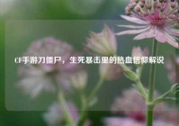 CF手游刀僵尸，生死暴击里的热血信仰解说