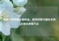 解析王者荣耀全图收益，探寻战略与团队优势关键及查看方法