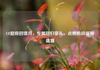 CF超级回馈月，专属回归豪礼，点燃枪战福利盛宴