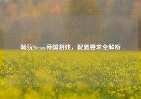 畅玩Steam帝国游戏，配置要求全解析