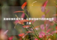 英雄联盟机械先驱，从基础到细节的绘画创作之旅